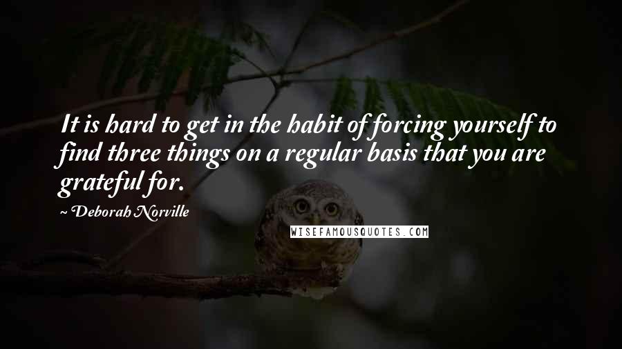 Deborah Norville Quotes: It is hard to get in the habit of forcing yourself to find three things on a regular basis that you are grateful for.
