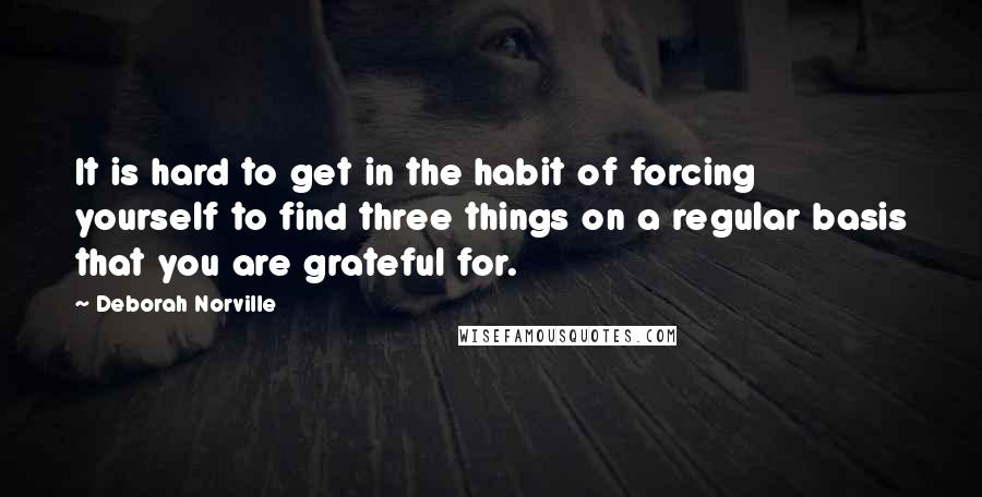 Deborah Norville Quotes: It is hard to get in the habit of forcing yourself to find three things on a regular basis that you are grateful for.