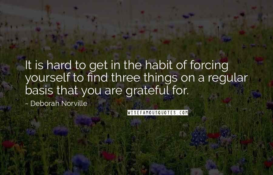 Deborah Norville Quotes: It is hard to get in the habit of forcing yourself to find three things on a regular basis that you are grateful for.