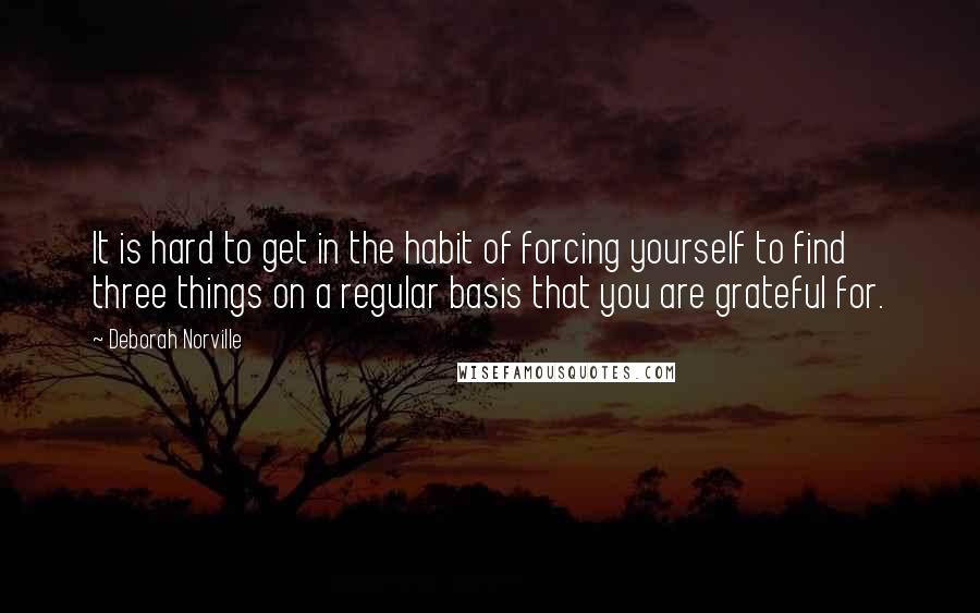 Deborah Norville Quotes: It is hard to get in the habit of forcing yourself to find three things on a regular basis that you are grateful for.