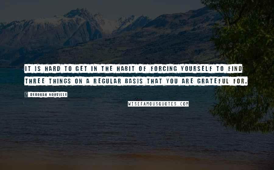 Deborah Norville Quotes: It is hard to get in the habit of forcing yourself to find three things on a regular basis that you are grateful for.