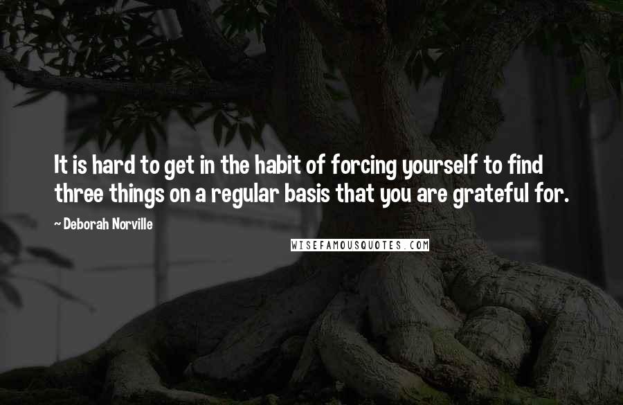 Deborah Norville Quotes: It is hard to get in the habit of forcing yourself to find three things on a regular basis that you are grateful for.
