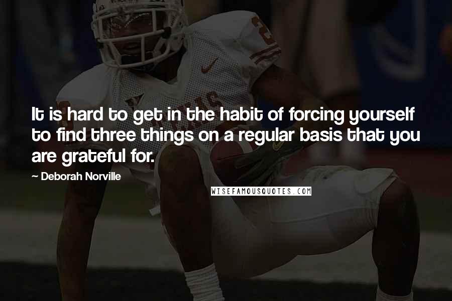 Deborah Norville Quotes: It is hard to get in the habit of forcing yourself to find three things on a regular basis that you are grateful for.