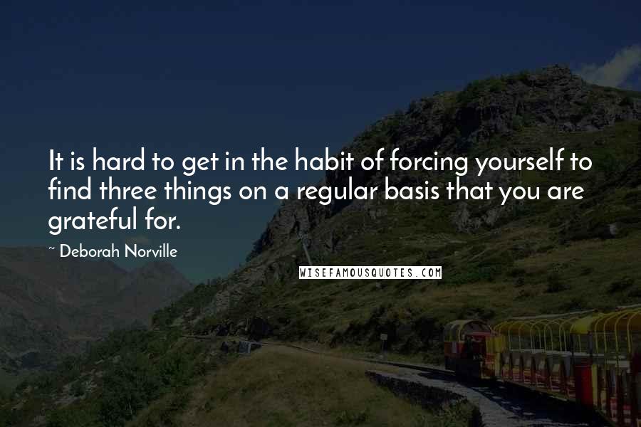 Deborah Norville Quotes: It is hard to get in the habit of forcing yourself to find three things on a regular basis that you are grateful for.