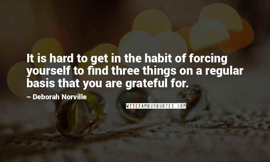 Deborah Norville Quotes: It is hard to get in the habit of forcing yourself to find three things on a regular basis that you are grateful for.