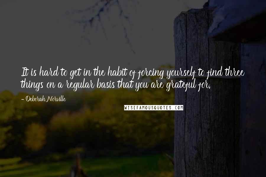 Deborah Norville Quotes: It is hard to get in the habit of forcing yourself to find three things on a regular basis that you are grateful for.