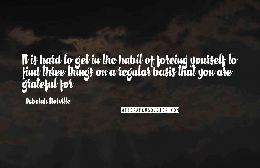 Deborah Norville Quotes: It is hard to get in the habit of forcing yourself to find three things on a regular basis that you are grateful for.