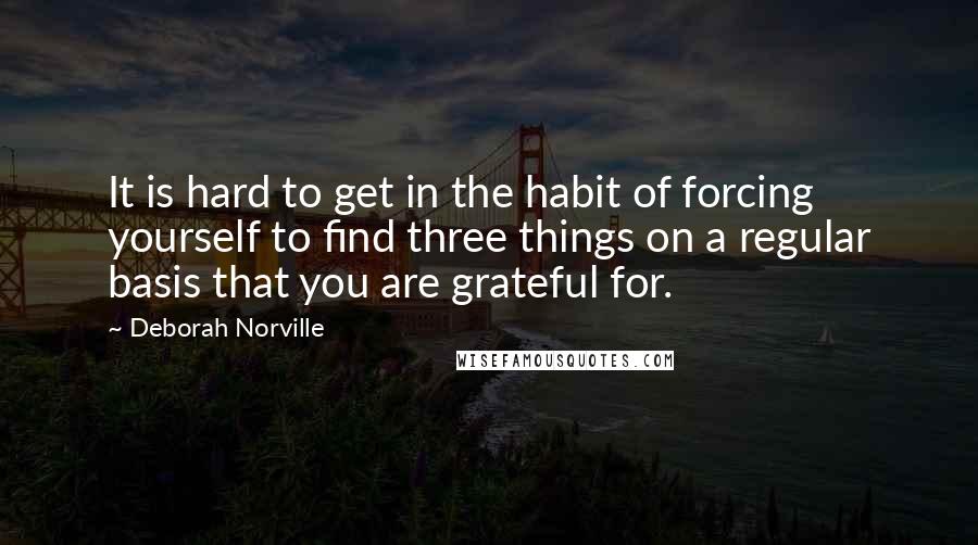 Deborah Norville Quotes: It is hard to get in the habit of forcing yourself to find three things on a regular basis that you are grateful for.