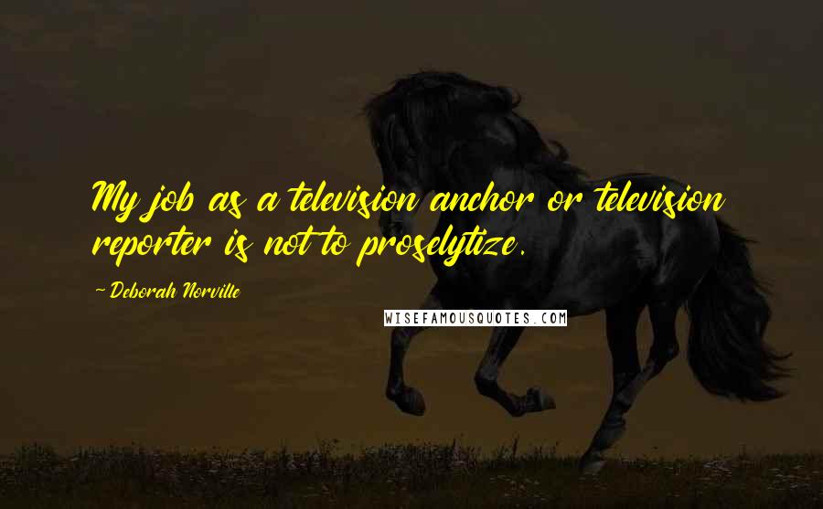 Deborah Norville Quotes: My job as a television anchor or television reporter is not to proselytize.