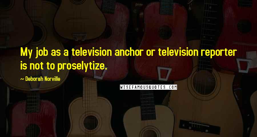 Deborah Norville Quotes: My job as a television anchor or television reporter is not to proselytize.