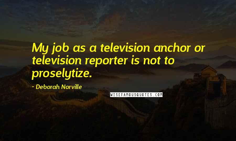 Deborah Norville Quotes: My job as a television anchor or television reporter is not to proselytize.