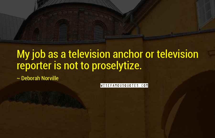 Deborah Norville Quotes: My job as a television anchor or television reporter is not to proselytize.
