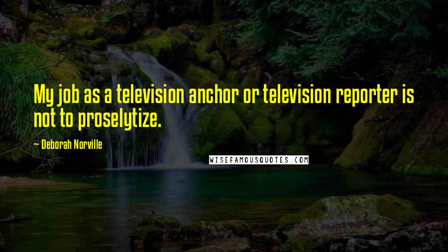 Deborah Norville Quotes: My job as a television anchor or television reporter is not to proselytize.