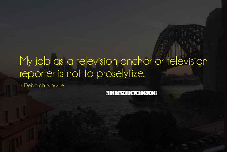 Deborah Norville Quotes: My job as a television anchor or television reporter is not to proselytize.