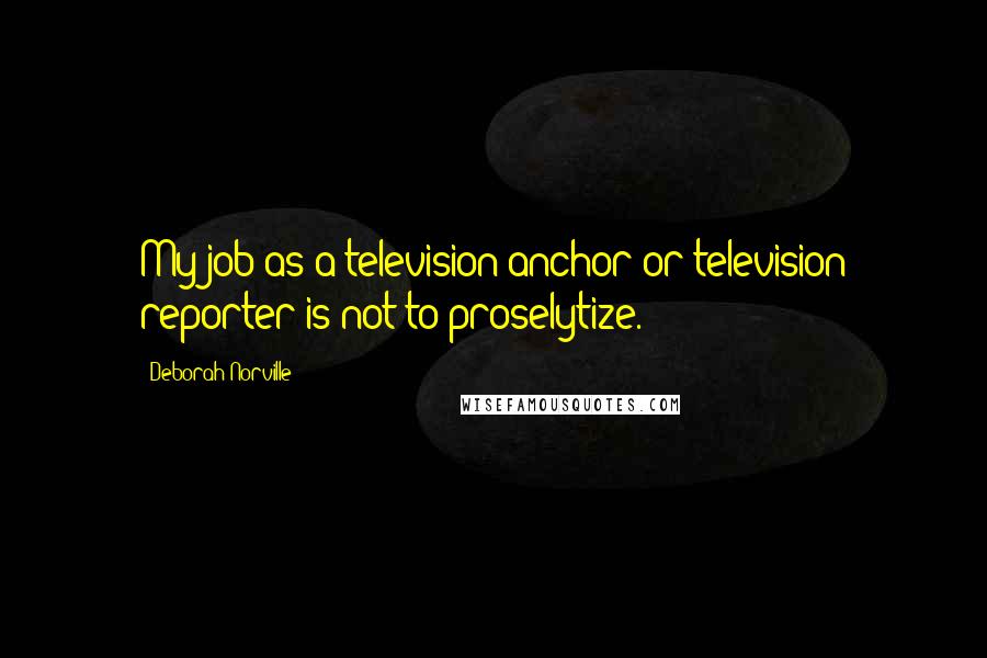 Deborah Norville Quotes: My job as a television anchor or television reporter is not to proselytize.