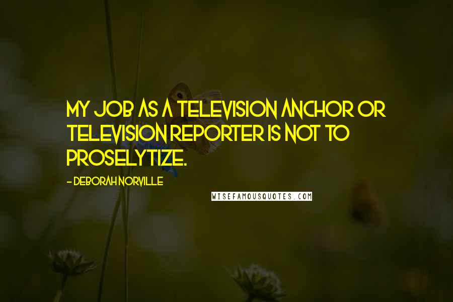 Deborah Norville Quotes: My job as a television anchor or television reporter is not to proselytize.