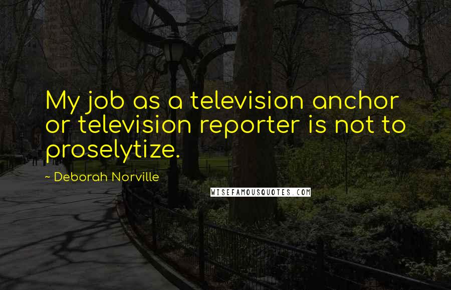 Deborah Norville Quotes: My job as a television anchor or television reporter is not to proselytize.