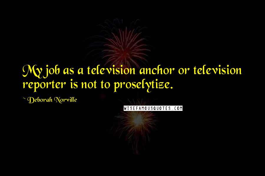 Deborah Norville Quotes: My job as a television anchor or television reporter is not to proselytize.