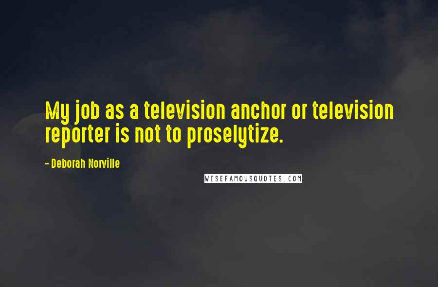 Deborah Norville Quotes: My job as a television anchor or television reporter is not to proselytize.