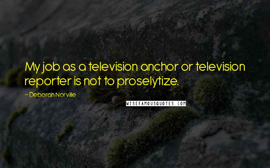 Deborah Norville Quotes: My job as a television anchor or television reporter is not to proselytize.