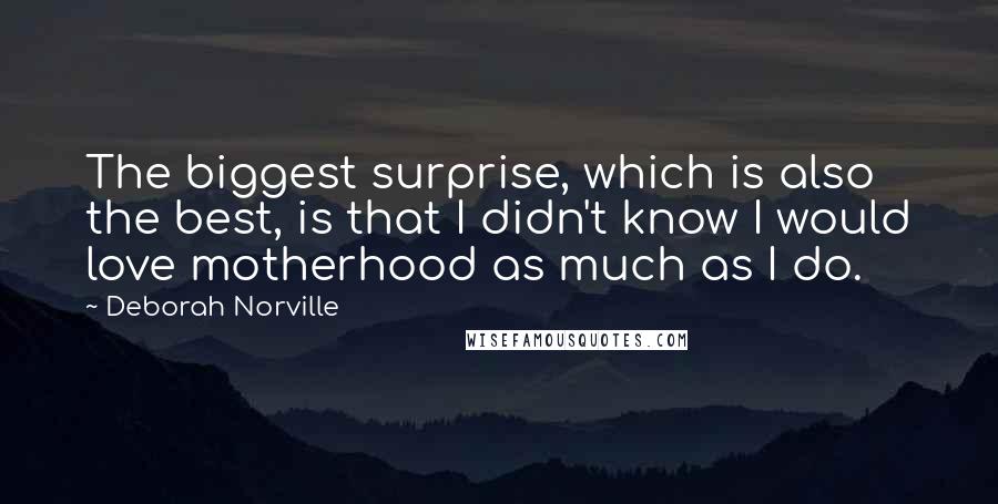 Deborah Norville Quotes: The biggest surprise, which is also the best, is that I didn't know I would love motherhood as much as I do.