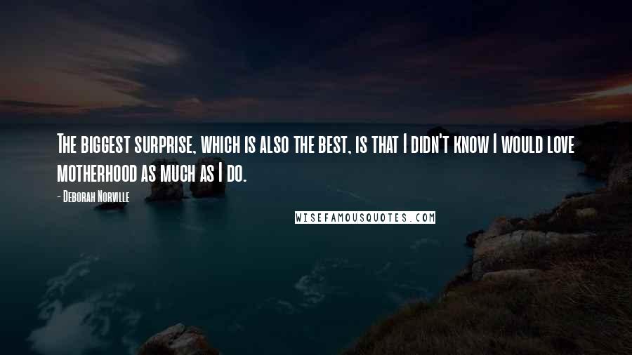 Deborah Norville Quotes: The biggest surprise, which is also the best, is that I didn't know I would love motherhood as much as I do.