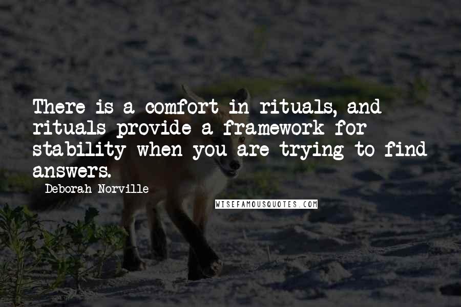 Deborah Norville Quotes: There is a comfort in rituals, and rituals provide a framework for stability when you are trying to find answers.