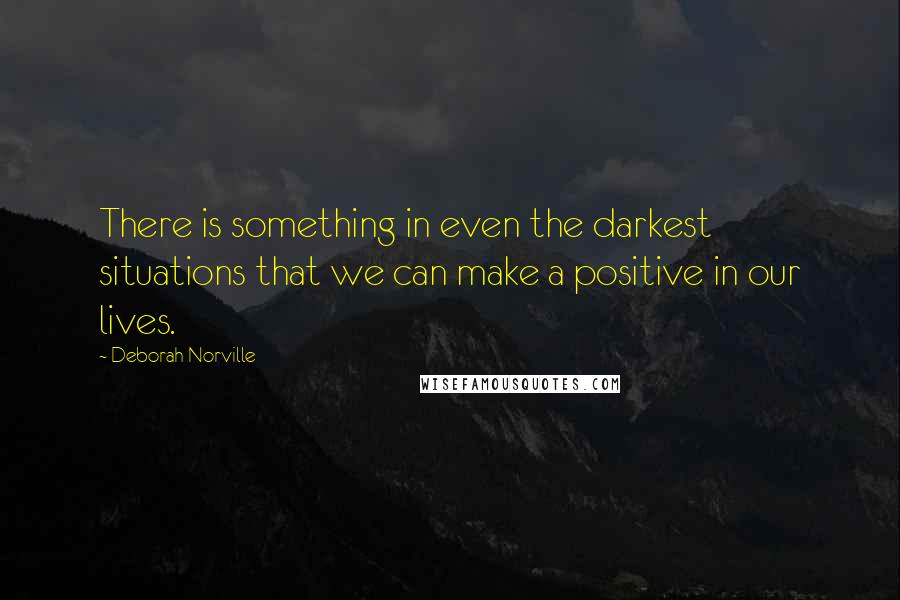 Deborah Norville Quotes: There is something in even the darkest situations that we can make a positive in our lives.