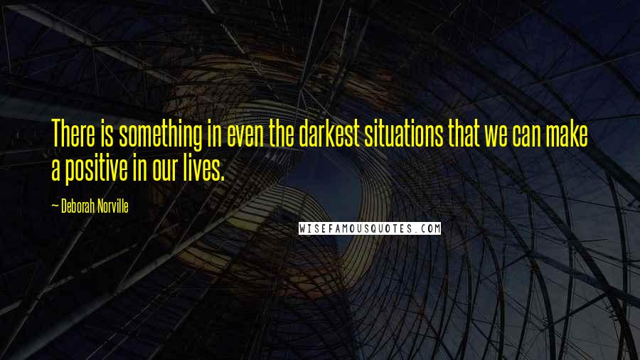 Deborah Norville Quotes: There is something in even the darkest situations that we can make a positive in our lives.