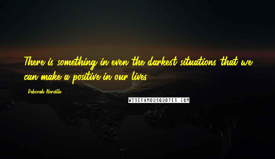 Deborah Norville Quotes: There is something in even the darkest situations that we can make a positive in our lives.