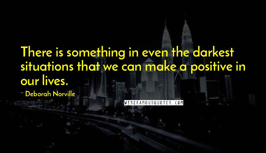 Deborah Norville Quotes: There is something in even the darkest situations that we can make a positive in our lives.