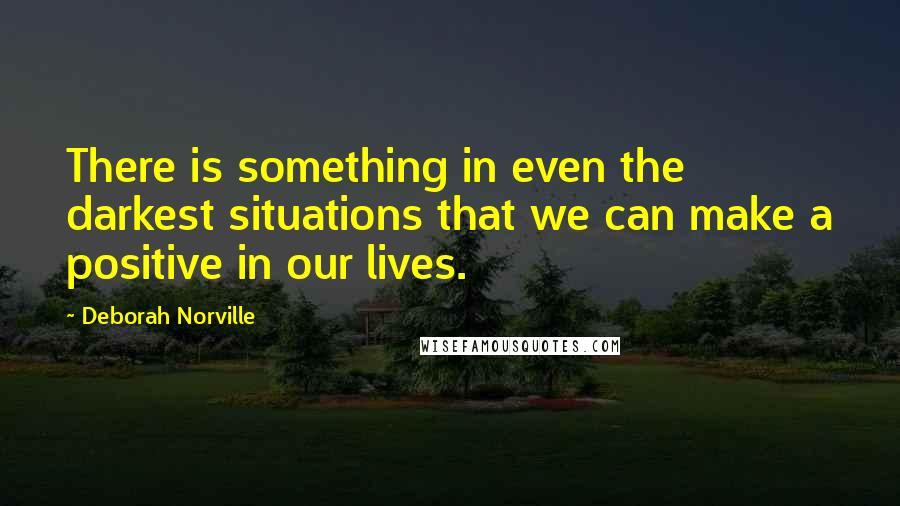 Deborah Norville Quotes: There is something in even the darkest situations that we can make a positive in our lives.