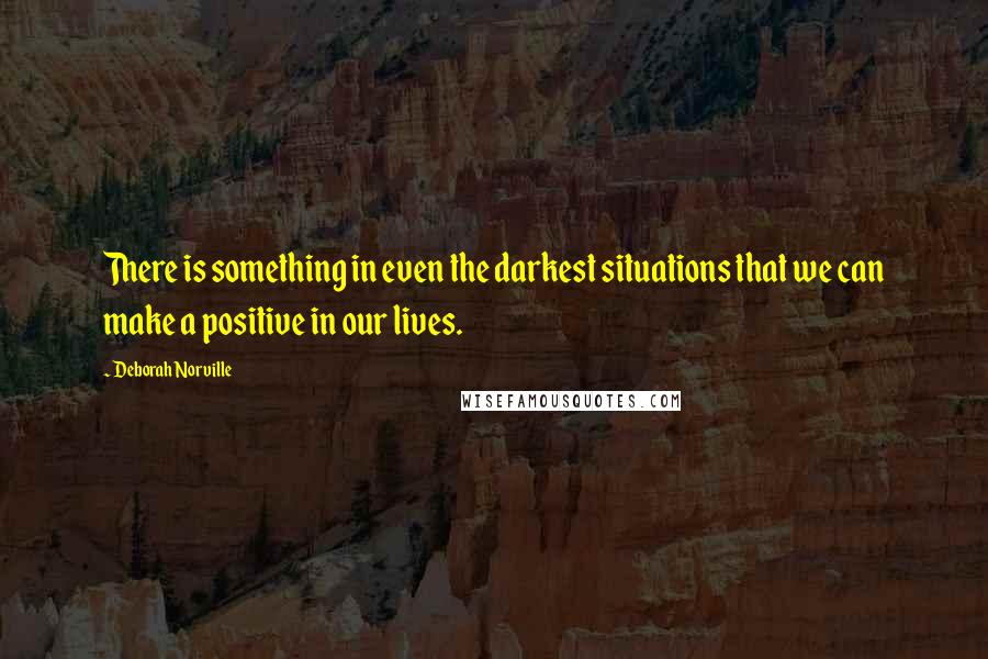 Deborah Norville Quotes: There is something in even the darkest situations that we can make a positive in our lives.