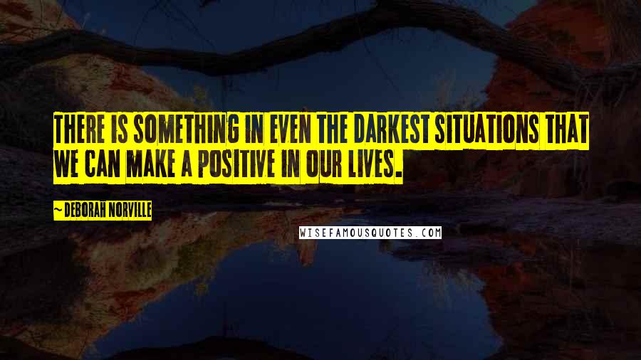 Deborah Norville Quotes: There is something in even the darkest situations that we can make a positive in our lives.