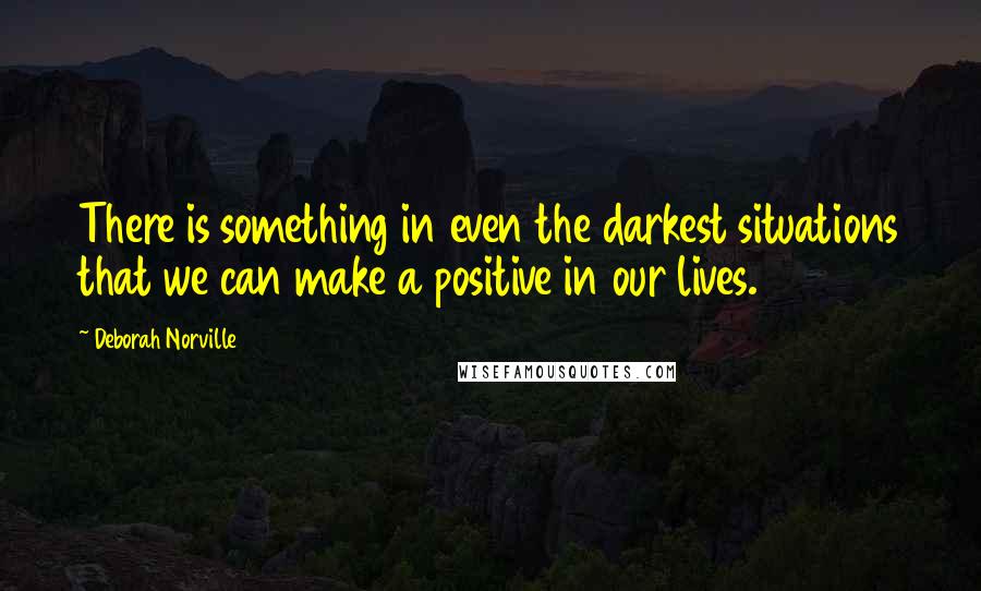 Deborah Norville Quotes: There is something in even the darkest situations that we can make a positive in our lives.