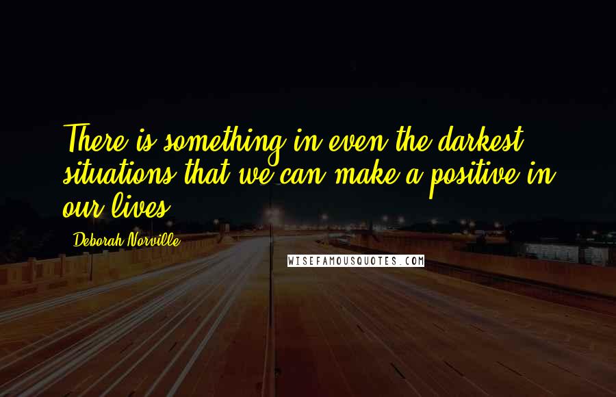 Deborah Norville Quotes: There is something in even the darkest situations that we can make a positive in our lives.