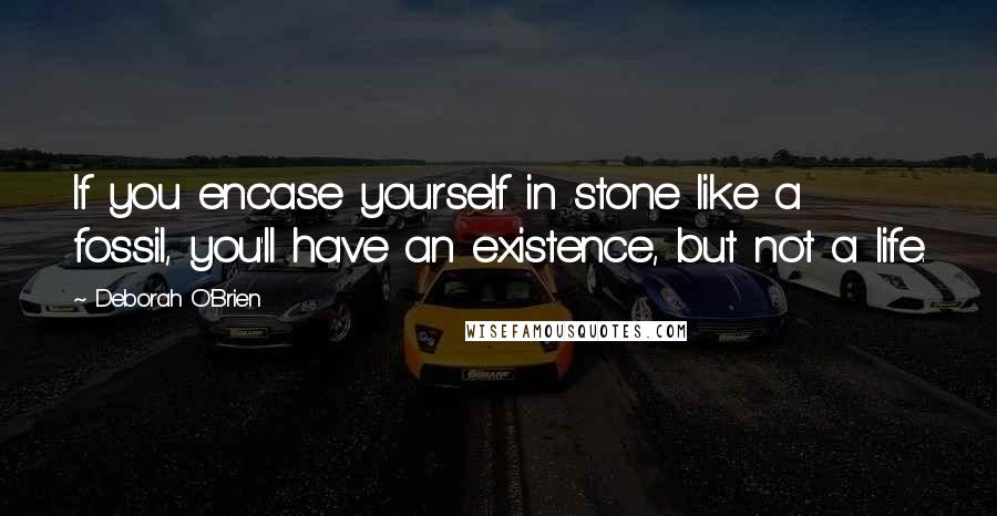 Deborah O'Brien Quotes: If you encase yourself in stone like a fossil, you'll have an existence, but not a life.