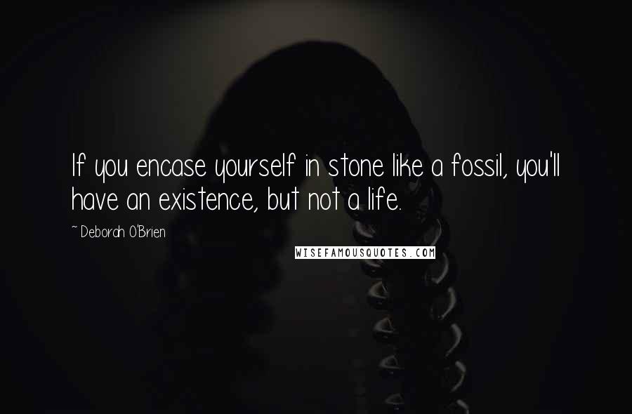 Deborah O'Brien Quotes: If you encase yourself in stone like a fossil, you'll have an existence, but not a life.