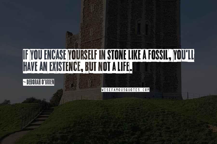 Deborah O'Brien Quotes: If you encase yourself in stone like a fossil, you'll have an existence, but not a life.