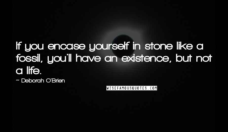 Deborah O'Brien Quotes: If you encase yourself in stone like a fossil, you'll have an existence, but not a life.