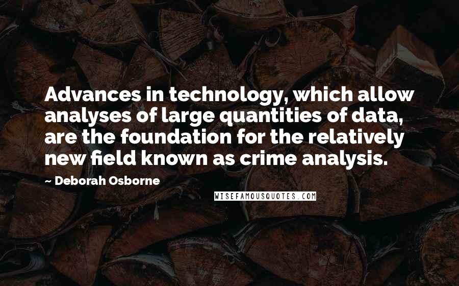 Deborah Osborne Quotes: Advances in technology, which allow analyses of large quantities of data, are the foundation for the relatively new field known as crime analysis.