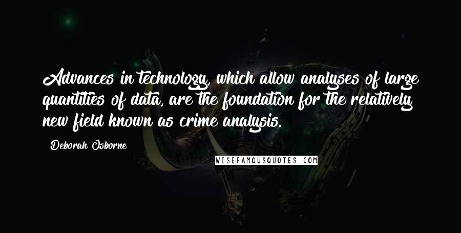 Deborah Osborne Quotes: Advances in technology, which allow analyses of large quantities of data, are the foundation for the relatively new field known as crime analysis.