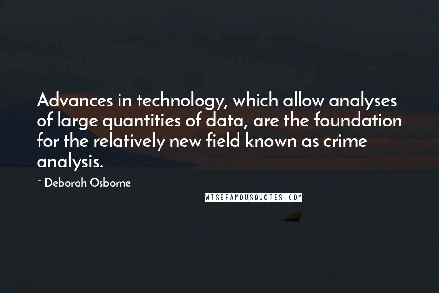 Deborah Osborne Quotes: Advances in technology, which allow analyses of large quantities of data, are the foundation for the relatively new field known as crime analysis.