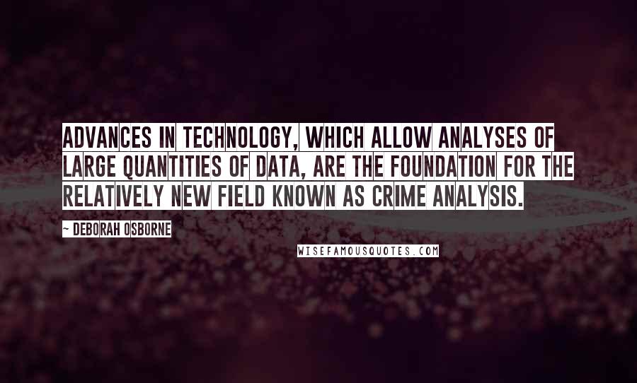 Deborah Osborne Quotes: Advances in technology, which allow analyses of large quantities of data, are the foundation for the relatively new field known as crime analysis.