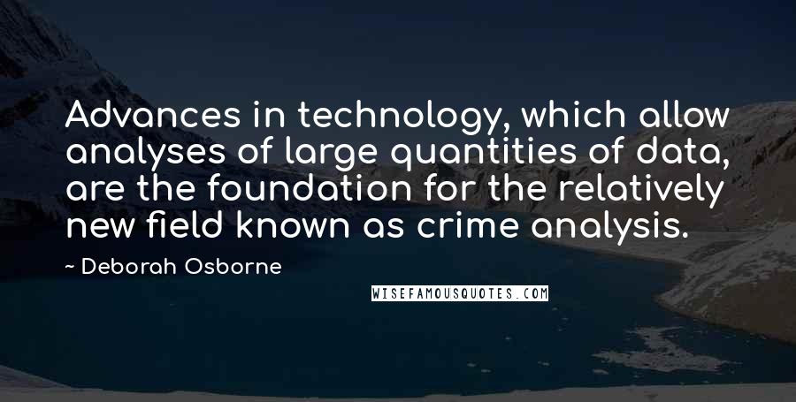 Deborah Osborne Quotes: Advances in technology, which allow analyses of large quantities of data, are the foundation for the relatively new field known as crime analysis.