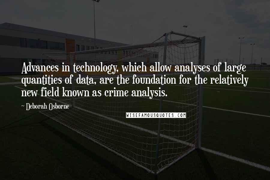 Deborah Osborne Quotes: Advances in technology, which allow analyses of large quantities of data, are the foundation for the relatively new field known as crime analysis.