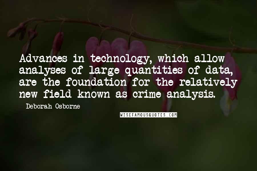 Deborah Osborne Quotes: Advances in technology, which allow analyses of large quantities of data, are the foundation for the relatively new field known as crime analysis.