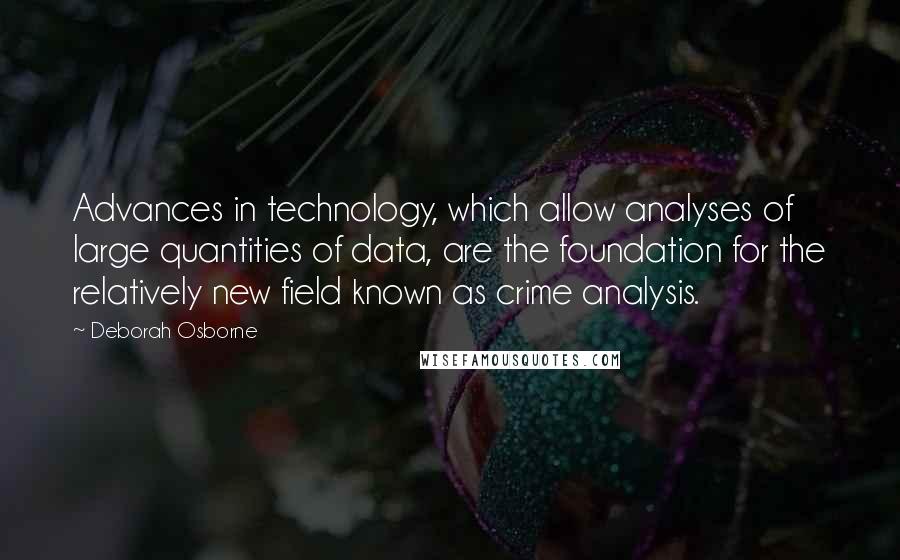 Deborah Osborne Quotes: Advances in technology, which allow analyses of large quantities of data, are the foundation for the relatively new field known as crime analysis.