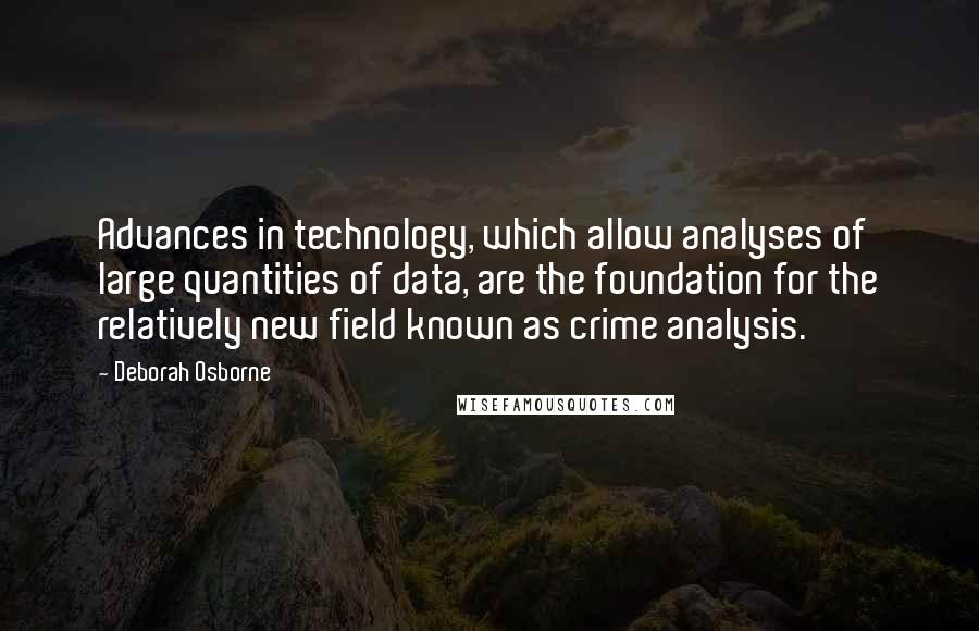 Deborah Osborne Quotes: Advances in technology, which allow analyses of large quantities of data, are the foundation for the relatively new field known as crime analysis.