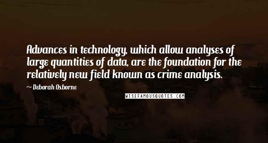 Deborah Osborne Quotes: Advances in technology, which allow analyses of large quantities of data, are the foundation for the relatively new field known as crime analysis.